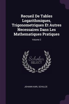 Recueil De Tables Logarithmiques, Trigonometriques Et Autres Necessaires Dans Les Mathematiques Pratiques; Volume 2 - Schulze, Johann Karl