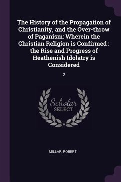 The History of the Propagation of Christianity, and the Over-throw of Paganism - Millar, Robert