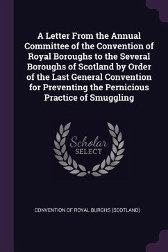 A Letter From the Annual Committee of the Convention of Royal Boroughs to the Several Boroughs of Scotland by Order of the Last General Convention for Preventing the Pernicious Practice of Smuggling