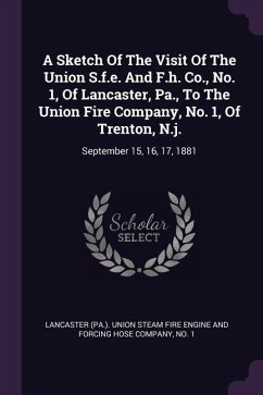 A Sketch Of The Visit Of The Union S.f.e. And F.h. Co., No. 1, Of Lancaster, Pa., To The Union Fire Company, No. 1, Of Trenton, N.j.