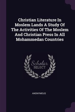 Christian Literature In Moslem Lands A Study Of The Activities Of The Moslem And Christian Press In All Mohammedan Countries - Anonymous