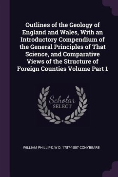 Outlines of the Geology of England and Wales, With an Introductory Compendium of the General Principles of That Science, and Comparative Views of the Structure of Foreign Counties Volume Part 1 - Phillips, William; Conybeare, W D