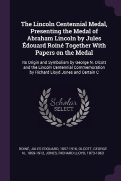 The Lincoln Centennial Medal, Presenting the Medal of Abraham Lincoln by Jules Édouard Roiné Together With Papers on the Medal - Roiné, Jules Edouard; Olcott, George N; Jones, Richard Lloyd