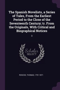 The Spanish Novelists, a Series of Tales, From the Earliest Period to the Close of the Seventeenth Century; tr. From the Originals, With Critical and Biographical Notices - Roscoe, Thomas