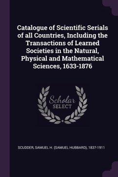 Catalogue of Scientific Serials of all Countries, Including the Transactions of Learned Societies in the Natural, Physical and Mathematical Sciences, 1633-1876 - Scudder, Samuel H