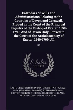 Calendars of Wills and Administrations Relating to the Counties of Devon and Cornwall, Proved in the Court of the Principal Registry of the Bishop of Exeter, 1559-1799. And of Devon Only, Proved in the Court of the Archdeacontry of Exeter, 1540-1799. All