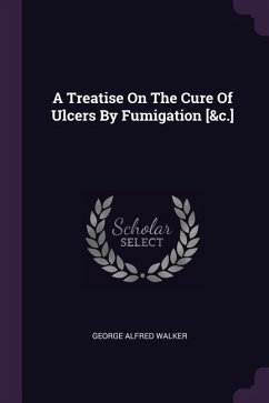 A Treatise On The Cure Of Ulcers By Fumigation [&c.] - Walker, George Alfred