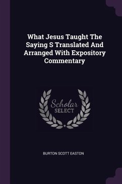 What Jesus Taught The Saying S Translated And Arranged With Expository Commentary - Easton, Burton Scott