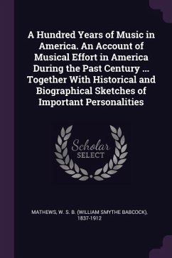 A Hundred Years of Music in America. An Account of Musical Effort in America During the Past Century ... Together With Historical and Biographical Sketches of Important Personalities - Mathews, W S B