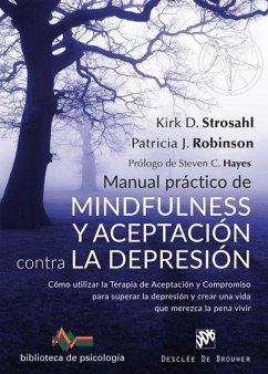 Manual práctico de mindfulness y aceptación contra la depresión : cómo utilizar la terapia de aceptación y compromiso para superar la depresión y crear una vida que merezca la pena vivir - Strosahl, Kirk; Robinson, Patricia J.; Stroshal, Kirk D.