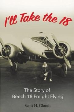 I'll Take the 18: The Story of Beech 18 Freight Flying Volume 1 - Gloodt, Scott H.