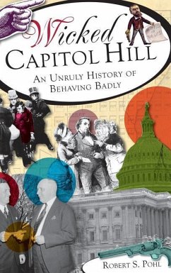 Wicked Capitol Hill: An Unruly History of Behaving Badly - Pohl, Robert S.