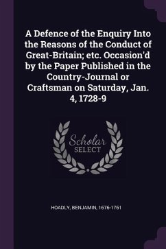 A Defence of the Enquiry Into the Reasons of the Conduct of Great-Britain; etc. Occasion'd by the Paper Published in the Country-Journal or Craftsman on Saturday, Jan. 4, 1728-9