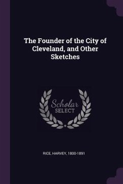 The Founder of the City of Cleveland, and Other Sketches - Rice, Harvey