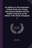 An Address to the Proprietors of Bank Stock, the London and Country Bankers and the Public in General, on the Affairs of the Bank of England
