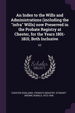 An Index to the Wills and Administrations (including the "infra" Wills) now Preserved in the Probate Registry at Chester, for the Years 1801-1810, Both Inclusive
