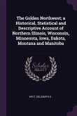 The Golden Northwest; a Historical, Statistical and Descriptive Account of Northern Illinois, Wisconsin, Minnesota, Iowa, Dakota, Montana and Manitoba