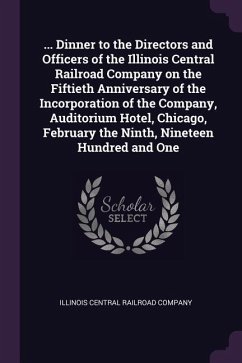... Dinner to the Directors and Officers of the Illinois Central Railroad Company on the Fiftieth Anniversary of the Incorporation of the Company, Auditorium Hotel, Chicago, February the Ninth, Nineteen Hundred and One