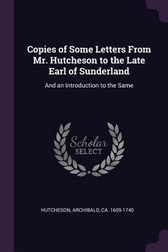 Copies of Some Letters From Mr. Hutcheson to the Late Earl of Sunderland