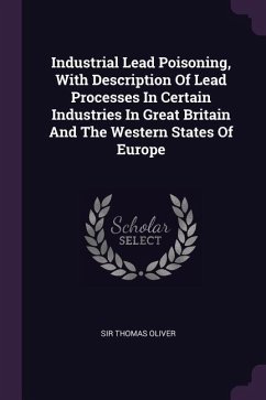 Industrial Lead Poisoning, with Description of Lead Processes in Certain Industries in Great Britain and the Western States of Europe - Oliver, Sir Thomas