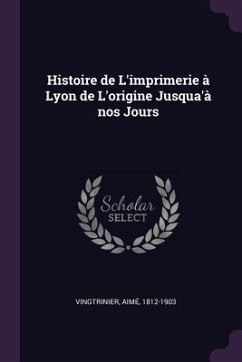 Histoire de L'imprimerie à Lyon de L'origine Jusqua'à nos Jours - Vingtrinier, Aimé