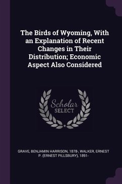 The Birds of Wyoming, With an Explanation of Recent Changes in Their Distribution; Economic Aspect Also Considered - Grave, Benjamin Harrison; Walker, Ernest P