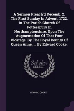 A Sermon Preach'd Decemb. 2. The First Sunday In Advent, 1722. In The Parish Church Of Potterspury In Northamptonshire, Upon The Augmentation Of That Poor Vicarage, By The Royal Bounty Of Queen Anne. ... By Edward Cooke, - Cooke, Edward