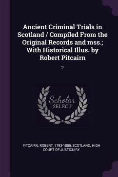 Ancient Criminal Trials in Scotland / Compiled From the Original Records and mss.; With Historical Illus. by Robert Pitcairn
