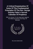 A Critical Examination Of Some Of The Fundamental Principles Of The Rev. George Stanley Faber's Sacred Calendar Of Prophecy
