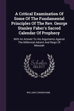 A Critical Examination Of Some Of The Fundamental Principles Of The Rev. George Stanley Faber's Sacred Calendar Of Prophecy - Cuninghame, William
