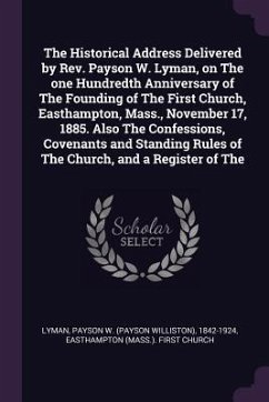 The Historical Address Delivered by Rev. Payson W. Lyman, on The one Hundredth Anniversary of The Founding of The First Church, Easthampton, Mass., November 17, 1885. Also The Confessions, Covenants and Standing Rules of The Church, and a Register of The - Lyman, Payson W; Church, Easthampton First