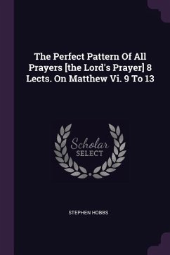 The Perfect Pattern Of All Prayers [the Lord's Prayer] 8 Lects. On Matthew Vi. 9 To 13