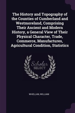 The History and Topography of the Counties of Cumberland and Westmoreland, Comprising Their Ancient and Modern History, a General View of Their Physical Character, Trade, Commerce, Manufactures, Agricultural Condition, Statistics