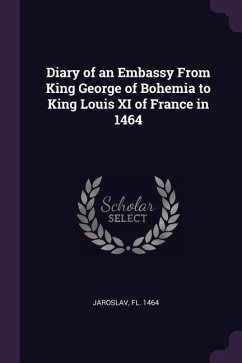 Diary of an Embassy From King George of Bohemia to King Louis XI of France in 1464 - Jaroslav, Fl