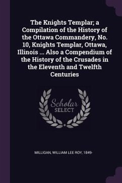 The Knights Templar; a Compilation of the History of the Ottawa Commandery, No. 10, Knights Templar, Ottawa, Illinois ... Also a Compendium of the History of the Crusades in the Eleventh and Twelfth Centuries - Milligan, William Lee Roy