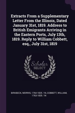 Extracts From a Supplementary Letter From the Illinois, Dated January 31st, 1819. Address to British Emigrants Arriving in the Eastern Ports, July 13th, 1819. Reply to William Cobbett, esq., July 31st, 1819