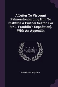 A Letter To Viscount Palmerston [urging Him To Institute A Further Search For Sir J. Franklin's Expedition]. With An Appendix - (Lady, Jane Franklin