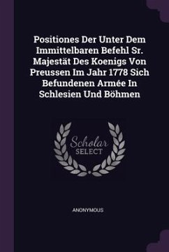 Positiones Der Unter Dem Immittelbaren Befehl Sr. Majestät Des Koenigs Von Preussen Im Jahr 1778 Sich Befundenen Armée In Schlesien Und Böhmen - Anonymous