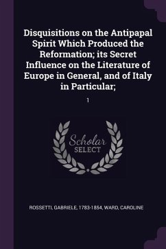 Disquisitions on the Antipapal Spirit Which Produced the Reformation; its Secret Influence on the Literature of Europe in General, and of Italy in Particular; - Rossetti, Gabriele; Ward, Caroline