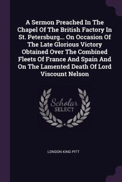 A Sermon Preached In The Chapel Of The British Factory In St. Petersburg... On Occasion Of The Late Glorious Victory Obtained Over The Combined Fleets Of France And Spain And On The Lamented Death Of Lord Viscount Nelson - Pitt, London King