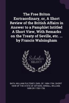 The Free Briton Exrtraordinary, or, A Short Review of the British Affairs in Answer to a Pamphlet Intitled A Short View, With Remarks on the Treaty of Seville, etc. ... by Francis Walsingham - Arnall, William