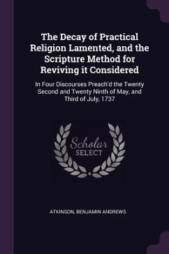 The Decay of Practical Religion Lamented, and the Scripture Method for Reviving it Considered - Atkinson, Benjamin Andrews