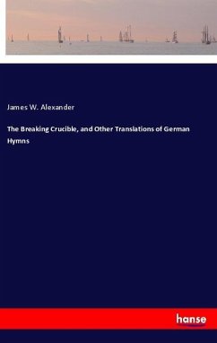 The Breaking Crucible, and Other Translations of German Hymns - Alexander, James W.