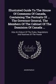 Illustrated Guide To The House Of Commons Of Canada, Containing The Portraits Of ... The Governor General, The Members Of The Cabinet Of The Dominion Of Canada ...