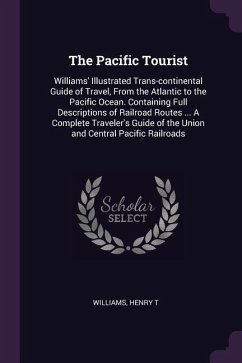 The Pacific Tourist: Williams' Illustrated Trans-continental Guide of Travel, From the Atlantic to the Pacific Ocean. Containing Full Descr