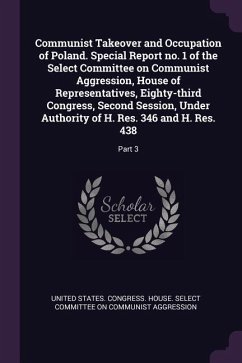 Communist Takeover and Occupation of Poland. Special Report no. 1 of the Select Committee on Communist Aggression, House of Representatives, Eighty-third Congress, Second Session, Under Authority of H. Res. 346 and H. Res. 438