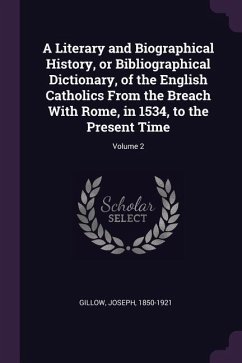 A Literary and Biographical History, or Bibliographical Dictionary, of the English Catholics From the Breach With Rome, in 1534, to the Present Time; Volume 2 - Gillow, Joseph