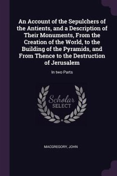 An Account of the Sepulchers of the Antients, and a Description of Their Monuments, From the Creation of the World, to the Building of the Pyramids, and From Thence to the Destruction of Jerusalem - Macgregory, John