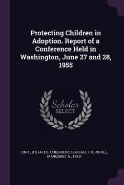 Protecting Children in Adoption. Report of a Conference Held in Washington, June 27 and 28, 1955 - Thornhill, Margaret A