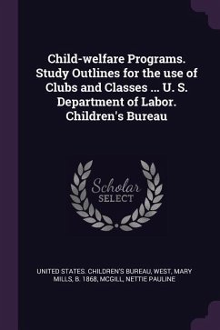 Child-welfare Programs. Study Outlines for the use of Clubs and Classes ... U. S. Department of Labor. Children's Bureau - West, Mary Mills; McGill, Nettie Pauline
